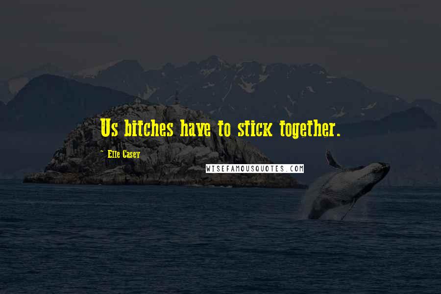 Elle Casey Quotes: Us bitches have to stick together.