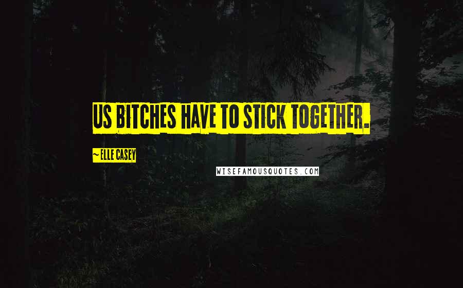 Elle Casey Quotes: Us bitches have to stick together.