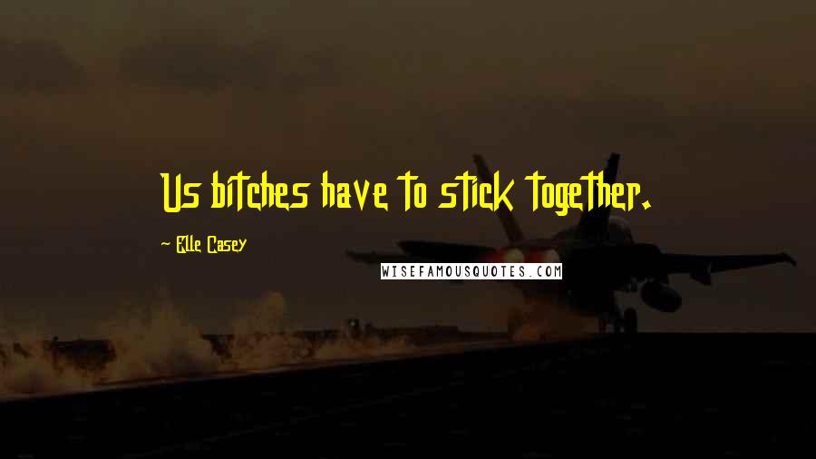 Elle Casey Quotes: Us bitches have to stick together.