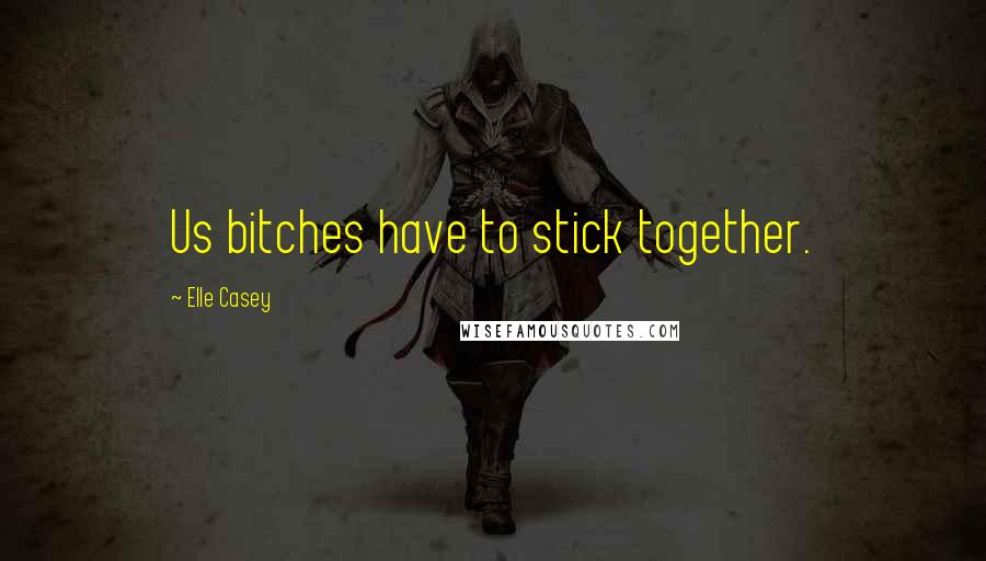 Elle Casey Quotes: Us bitches have to stick together.