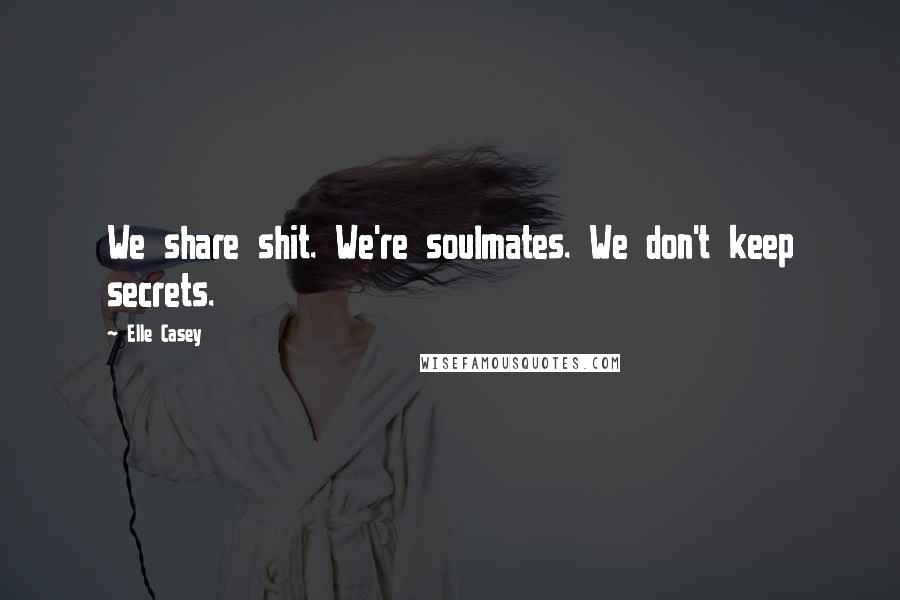 Elle Casey Quotes: We share shit. We're soulmates. We don't keep secrets.