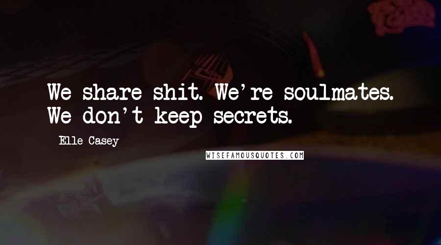 Elle Casey Quotes: We share shit. We're soulmates. We don't keep secrets.