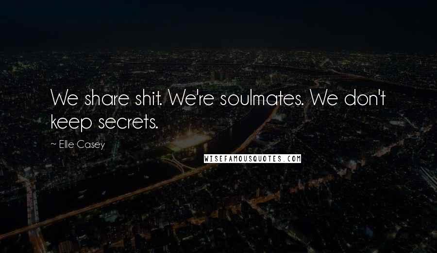 Elle Casey Quotes: We share shit. We're soulmates. We don't keep secrets.