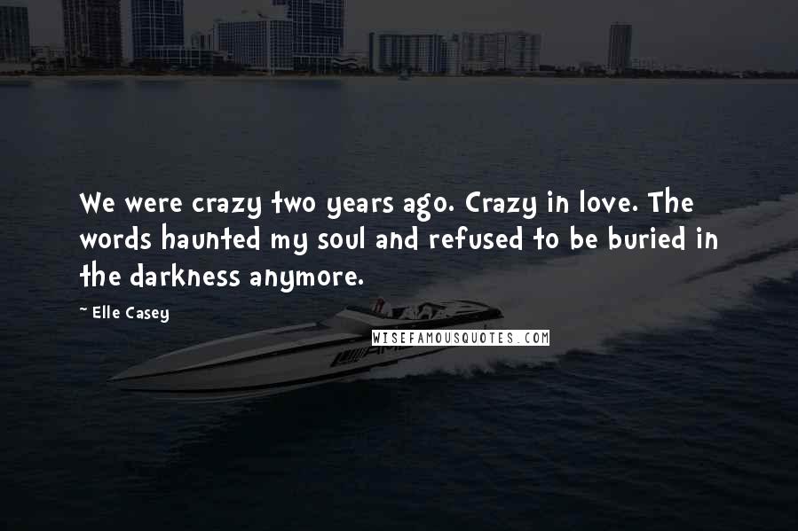 Elle Casey Quotes: We were crazy two years ago. Crazy in love. The words haunted my soul and refused to be buried in the darkness anymore.