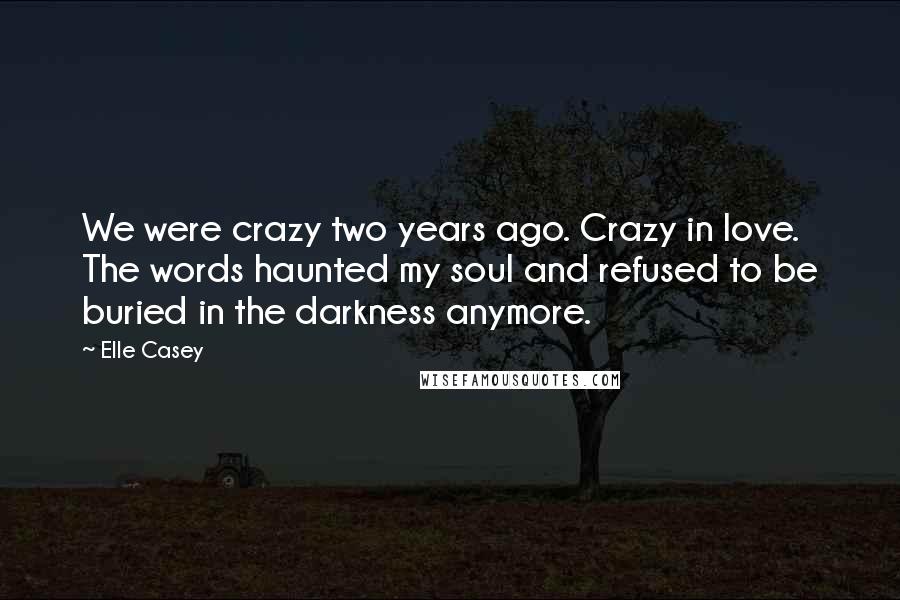 Elle Casey Quotes: We were crazy two years ago. Crazy in love. The words haunted my soul and refused to be buried in the darkness anymore.