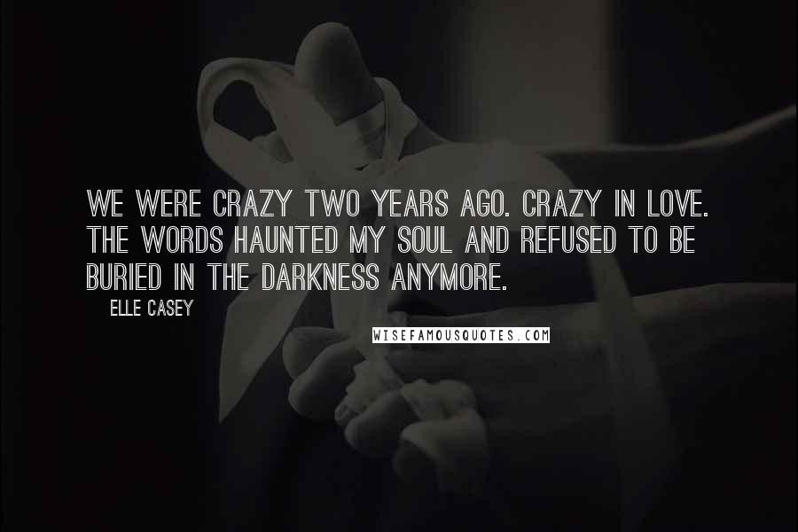 Elle Casey Quotes: We were crazy two years ago. Crazy in love. The words haunted my soul and refused to be buried in the darkness anymore.