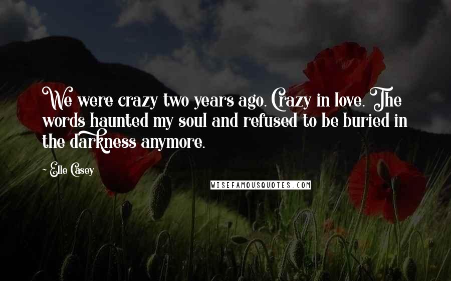 Elle Casey Quotes: We were crazy two years ago. Crazy in love. The words haunted my soul and refused to be buried in the darkness anymore.