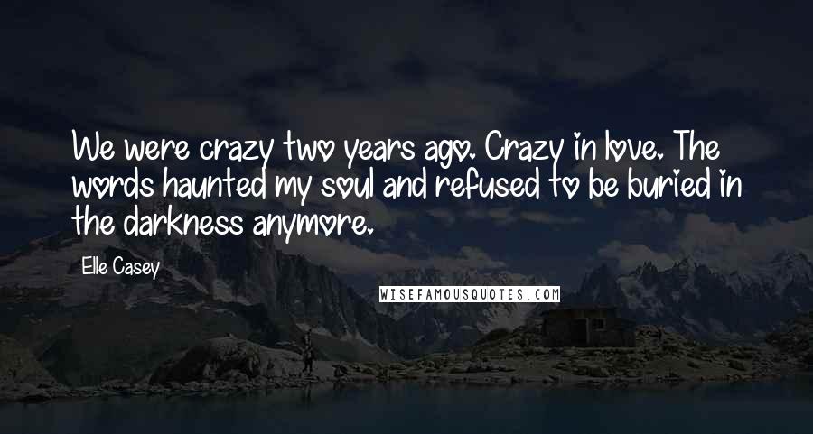 Elle Casey Quotes: We were crazy two years ago. Crazy in love. The words haunted my soul and refused to be buried in the darkness anymore.