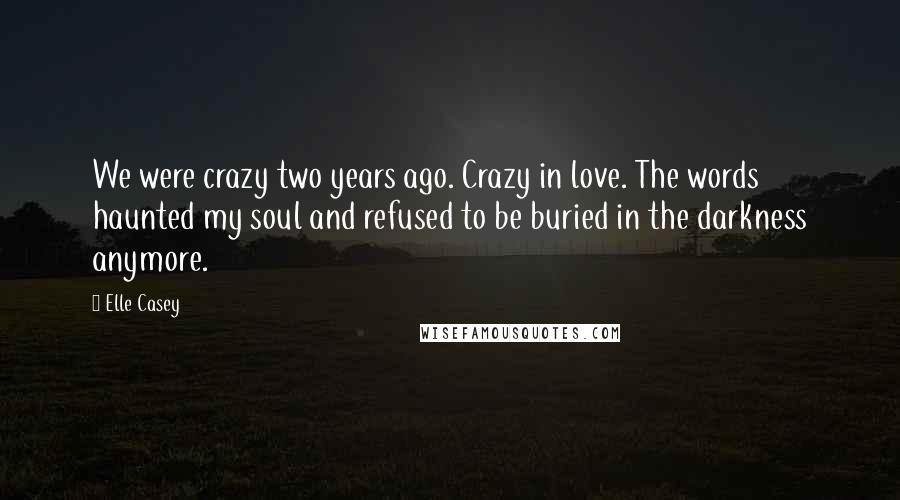 Elle Casey Quotes: We were crazy two years ago. Crazy in love. The words haunted my soul and refused to be buried in the darkness anymore.