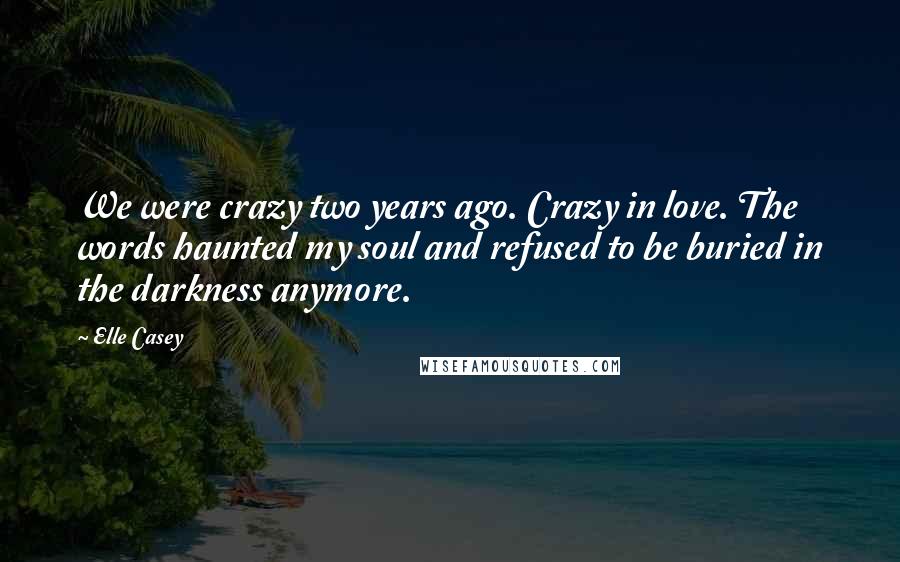 Elle Casey Quotes: We were crazy two years ago. Crazy in love. The words haunted my soul and refused to be buried in the darkness anymore.