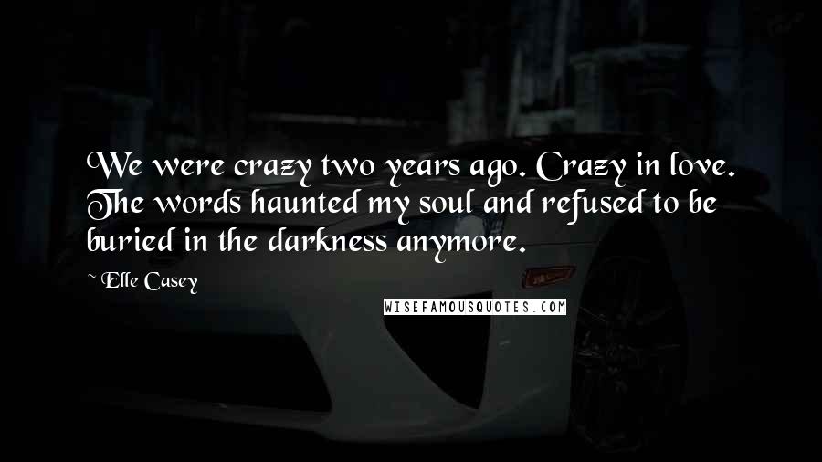 Elle Casey Quotes: We were crazy two years ago. Crazy in love. The words haunted my soul and refused to be buried in the darkness anymore.