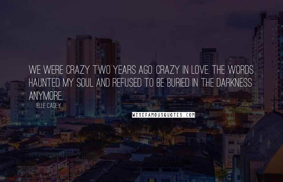 Elle Casey Quotes: We were crazy two years ago. Crazy in love. The words haunted my soul and refused to be buried in the darkness anymore.