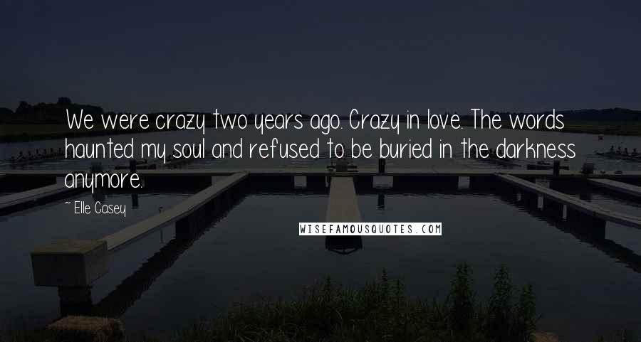 Elle Casey Quotes: We were crazy two years ago. Crazy in love. The words haunted my soul and refused to be buried in the darkness anymore.