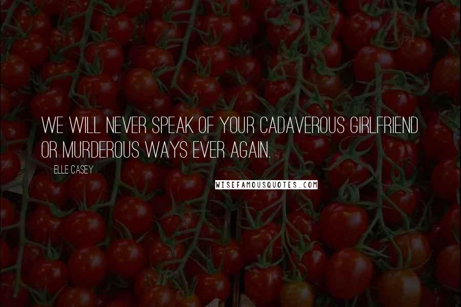 Elle Casey Quotes: We will never speak of your cadaverous girlfriend or murderous ways ever again.