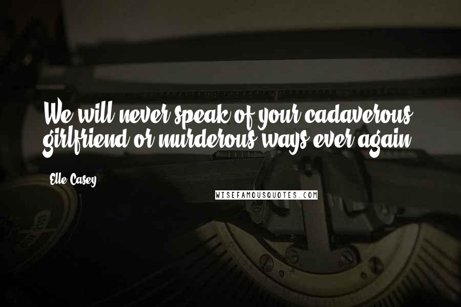 Elle Casey Quotes: We will never speak of your cadaverous girlfriend or murderous ways ever again.