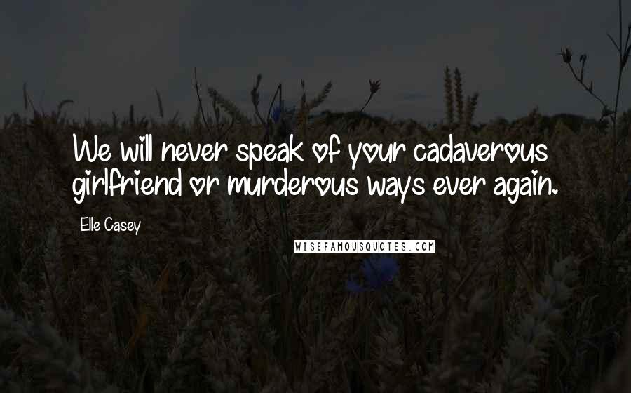 Elle Casey Quotes: We will never speak of your cadaverous girlfriend or murderous ways ever again.