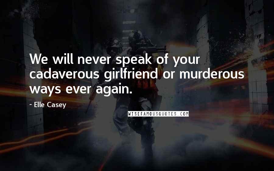 Elle Casey Quotes: We will never speak of your cadaverous girlfriend or murderous ways ever again.