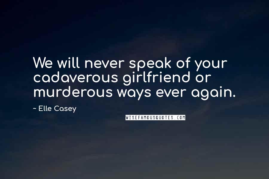 Elle Casey Quotes: We will never speak of your cadaverous girlfriend or murderous ways ever again.