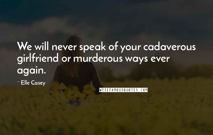 Elle Casey Quotes: We will never speak of your cadaverous girlfriend or murderous ways ever again.