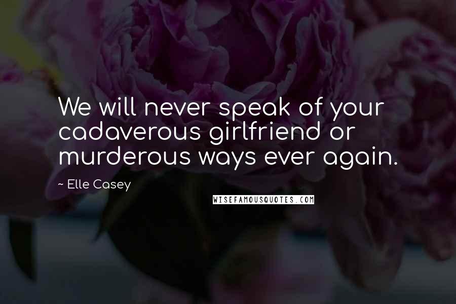 Elle Casey Quotes: We will never speak of your cadaverous girlfriend or murderous ways ever again.