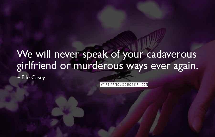 Elle Casey Quotes: We will never speak of your cadaverous girlfriend or murderous ways ever again.