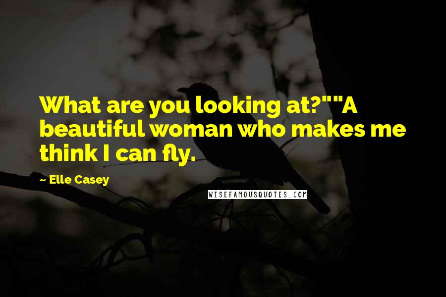 Elle Casey Quotes: What are you looking at?""A beautiful woman who makes me think I can fly.