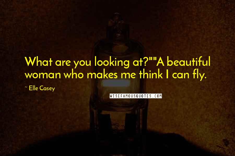 Elle Casey Quotes: What are you looking at?""A beautiful woman who makes me think I can fly.