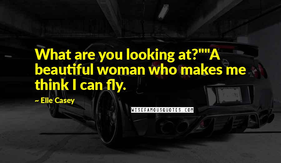 Elle Casey Quotes: What are you looking at?""A beautiful woman who makes me think I can fly.