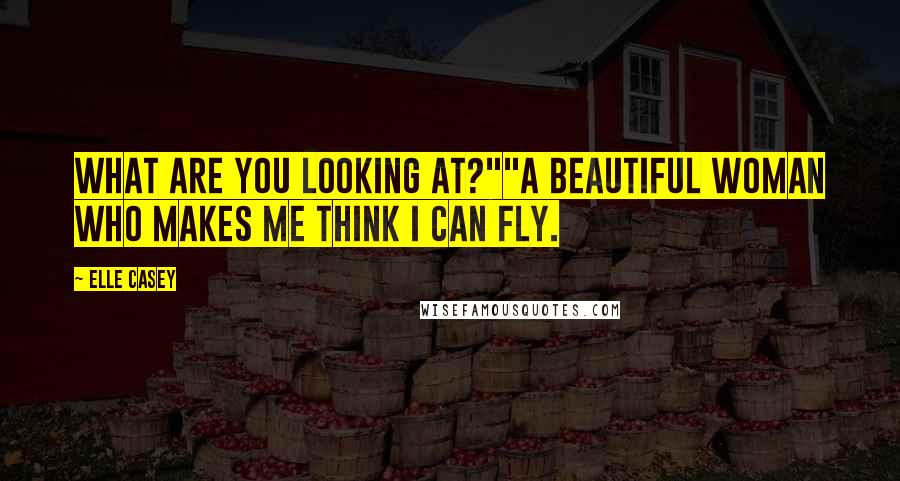 Elle Casey Quotes: What are you looking at?""A beautiful woman who makes me think I can fly.