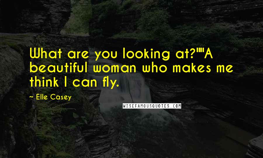 Elle Casey Quotes: What are you looking at?""A beautiful woman who makes me think I can fly.