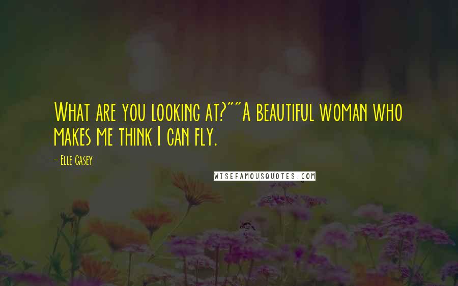 Elle Casey Quotes: What are you looking at?""A beautiful woman who makes me think I can fly.