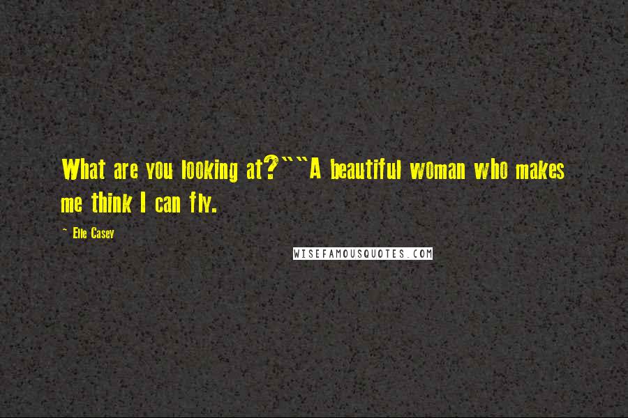 Elle Casey Quotes: What are you looking at?""A beautiful woman who makes me think I can fly.