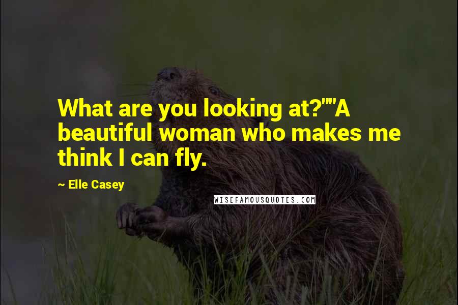 Elle Casey Quotes: What are you looking at?""A beautiful woman who makes me think I can fly.