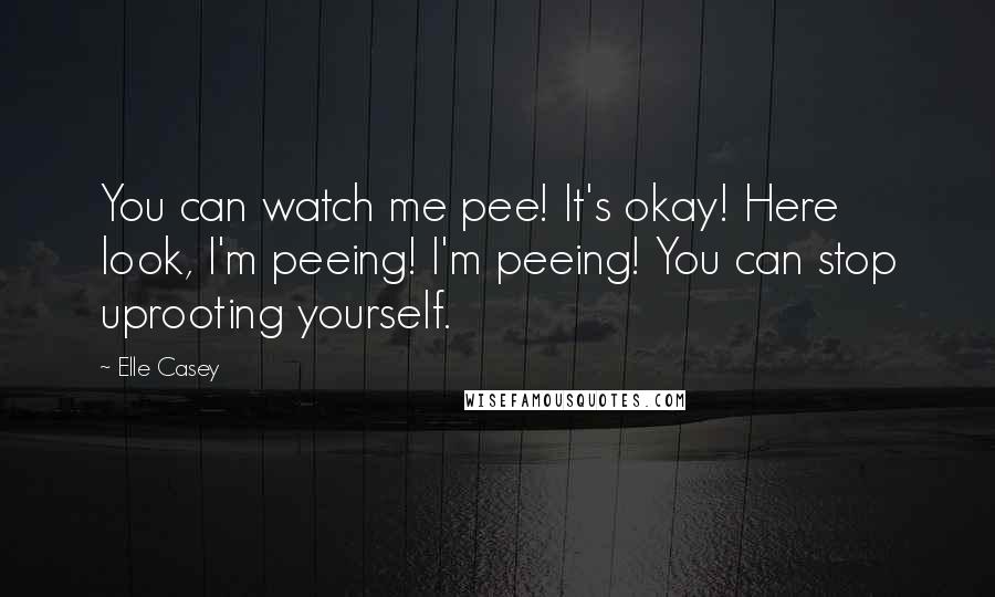 Elle Casey Quotes: You can watch me pee! It's okay! Here look, I'm peeing! I'm peeing! You can stop uprooting yourself.