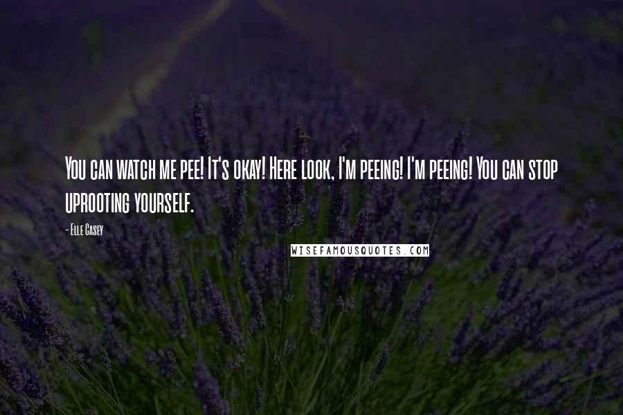Elle Casey Quotes: You can watch me pee! It's okay! Here look, I'm peeing! I'm peeing! You can stop uprooting yourself.