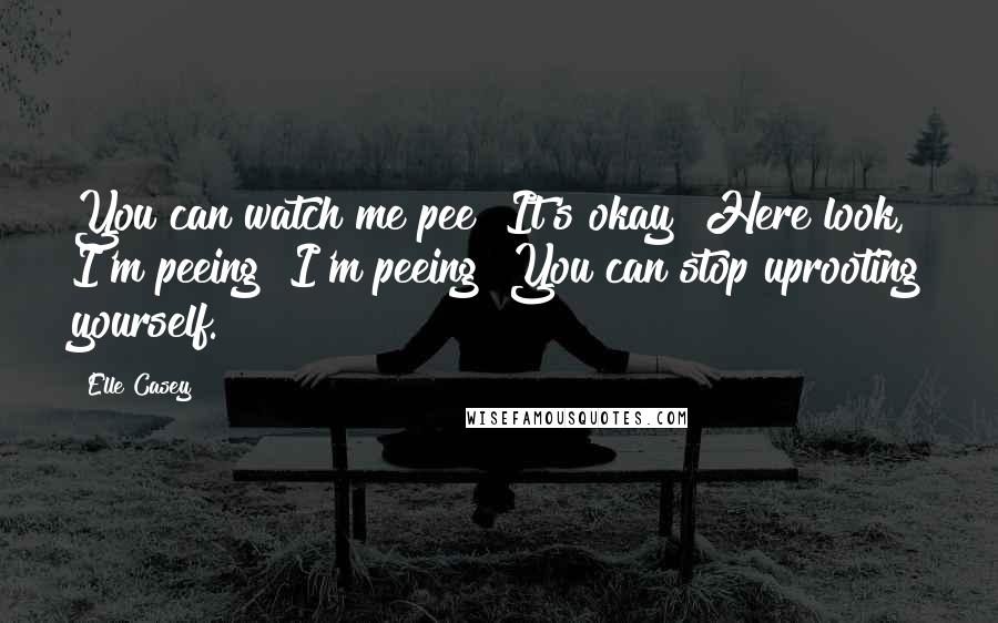 Elle Casey Quotes: You can watch me pee! It's okay! Here look, I'm peeing! I'm peeing! You can stop uprooting yourself.