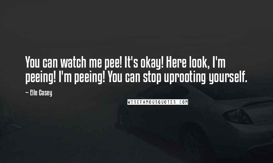 Elle Casey Quotes: You can watch me pee! It's okay! Here look, I'm peeing! I'm peeing! You can stop uprooting yourself.