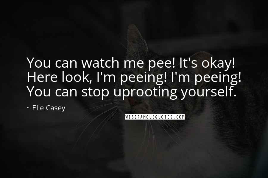 Elle Casey Quotes: You can watch me pee! It's okay! Here look, I'm peeing! I'm peeing! You can stop uprooting yourself.