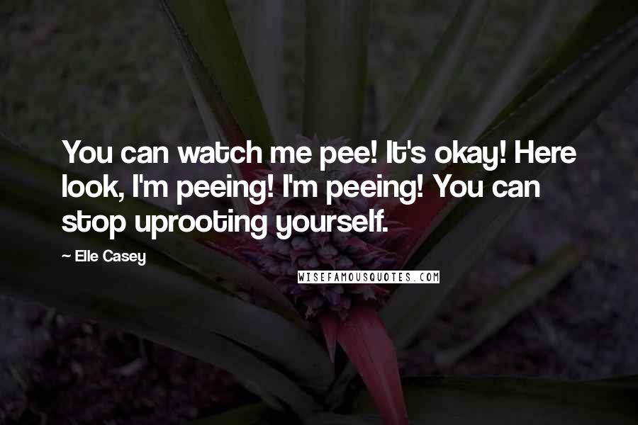 Elle Casey Quotes: You can watch me pee! It's okay! Here look, I'm peeing! I'm peeing! You can stop uprooting yourself.