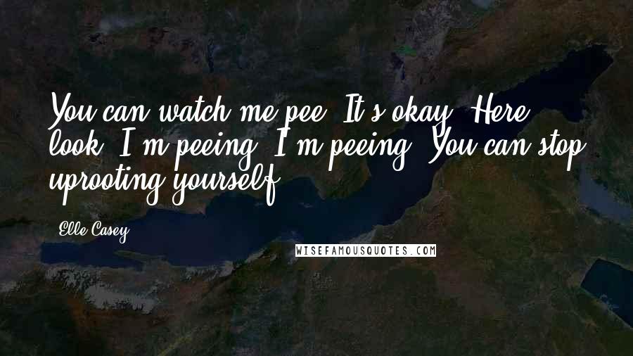 Elle Casey Quotes: You can watch me pee! It's okay! Here look, I'm peeing! I'm peeing! You can stop uprooting yourself.