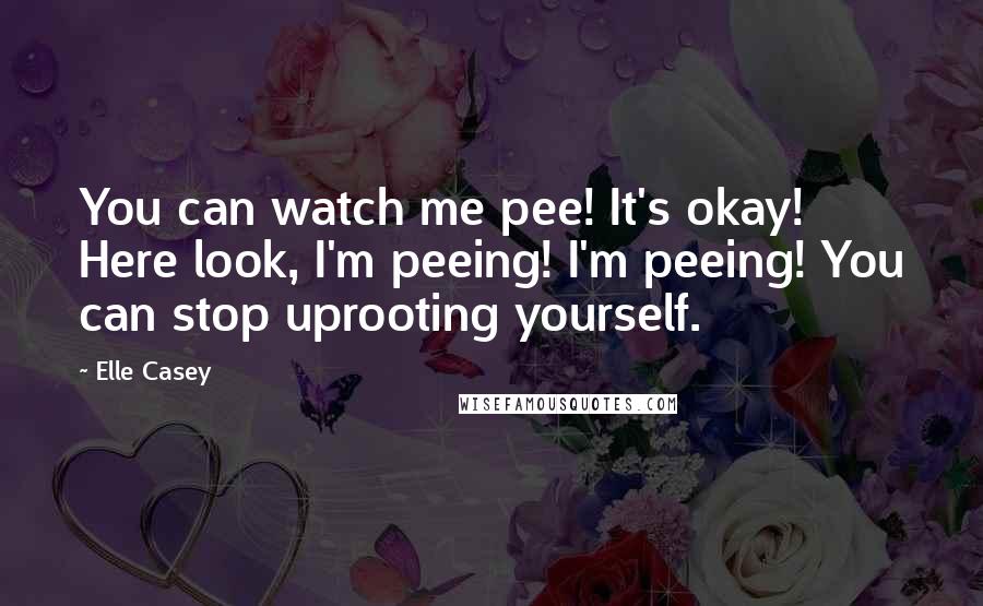 Elle Casey Quotes: You can watch me pee! It's okay! Here look, I'm peeing! I'm peeing! You can stop uprooting yourself.