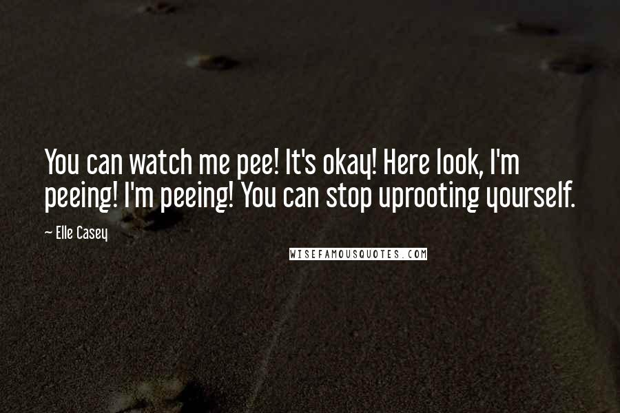 Elle Casey Quotes: You can watch me pee! It's okay! Here look, I'm peeing! I'm peeing! You can stop uprooting yourself.