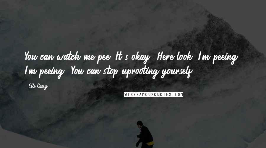 Elle Casey Quotes: You can watch me pee! It's okay! Here look, I'm peeing! I'm peeing! You can stop uprooting yourself.