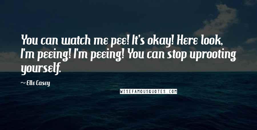 Elle Casey Quotes: You can watch me pee! It's okay! Here look, I'm peeing! I'm peeing! You can stop uprooting yourself.