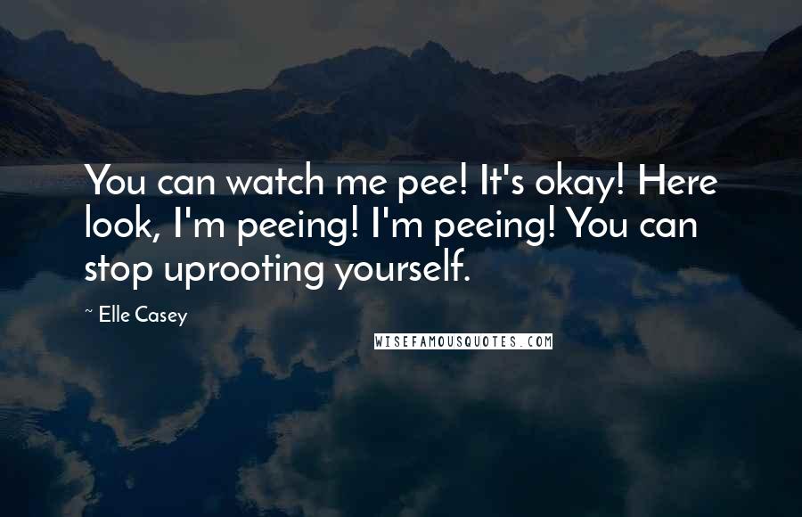Elle Casey Quotes: You can watch me pee! It's okay! Here look, I'm peeing! I'm peeing! You can stop uprooting yourself.
