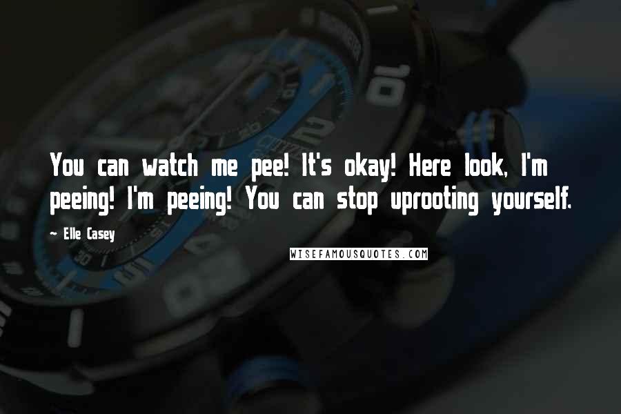 Elle Casey Quotes: You can watch me pee! It's okay! Here look, I'm peeing! I'm peeing! You can stop uprooting yourself.