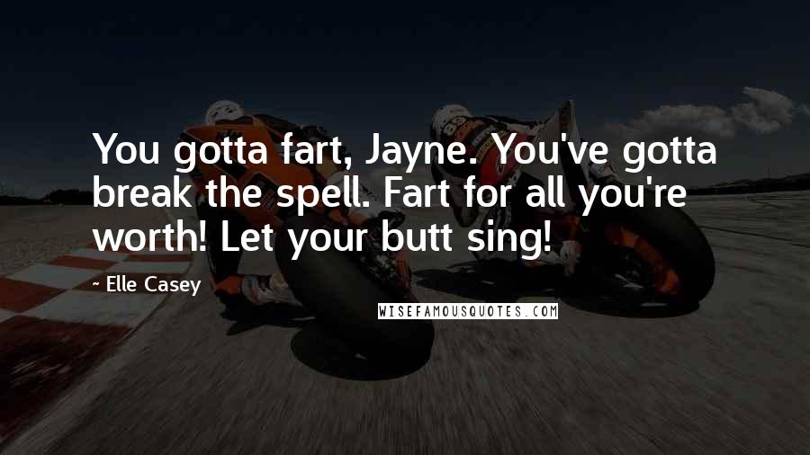 Elle Casey Quotes: You gotta fart, Jayne. You've gotta break the spell. Fart for all you're worth! Let your butt sing!
