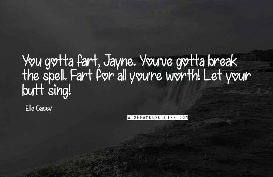 Elle Casey Quotes: You gotta fart, Jayne. You've gotta break the spell. Fart for all you're worth! Let your butt sing!