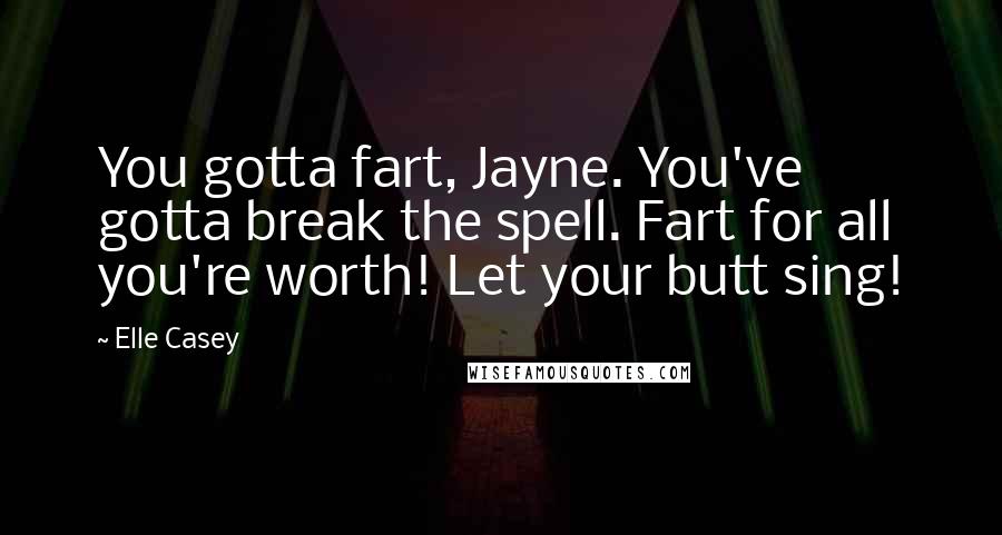 Elle Casey Quotes: You gotta fart, Jayne. You've gotta break the spell. Fart for all you're worth! Let your butt sing!