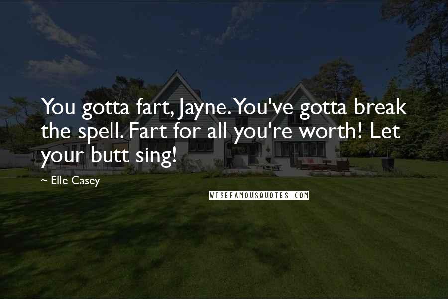 Elle Casey Quotes: You gotta fart, Jayne. You've gotta break the spell. Fart for all you're worth! Let your butt sing!